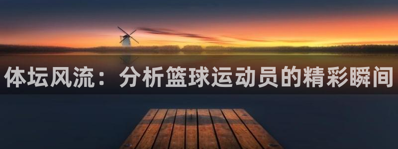 必发官网下载平台注册要钱吗是真的吗：体坛风流：分析篮