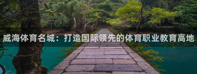 必发官网下载平台是正规平台吗知乎：威海体育名城：打造