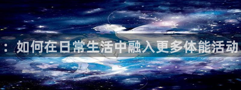 必发官网下载官方客服电话：：如何在日常生活中融入更多体能活动