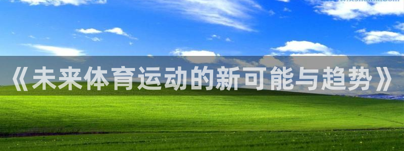 必发官网下载招商电话是多少号码：《未来体育运动的新可能与趋势