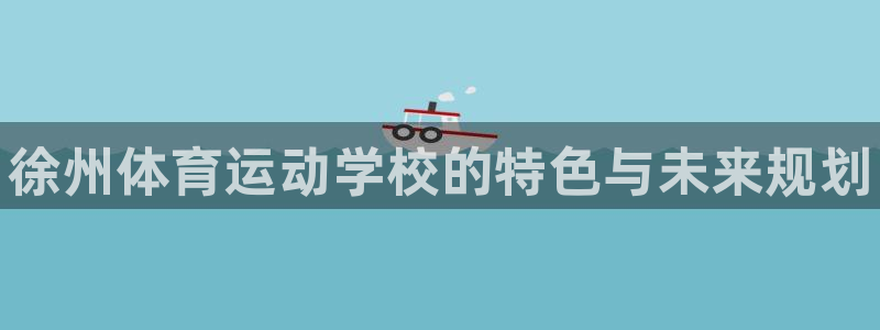 德国必发官方正版app集团：徐州体育运动学校的特色与