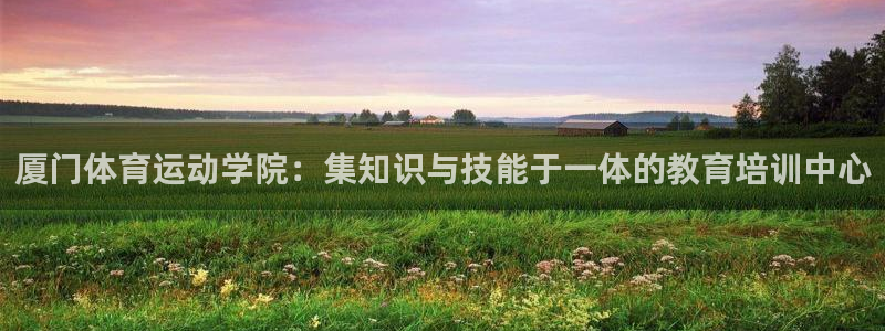 必发官方正版app集团E.ON：厦门体育运动学院：集知识与技