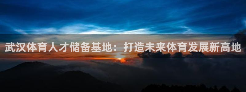 必发官方正版app官网：武汉体育人才储备基地：打造未